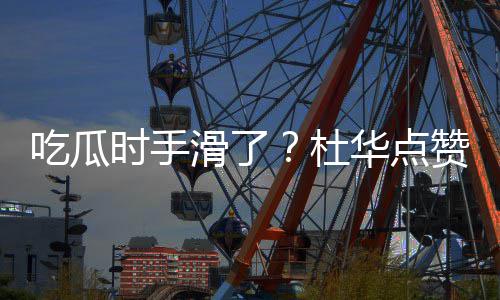 吃瓜传闻杜起的艺兴滑了华点赞杨紫张在一时手
